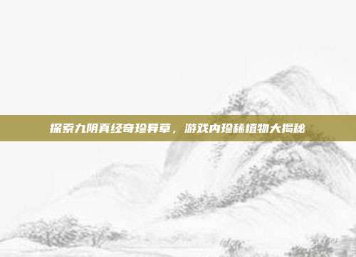 探索九阴真经奇珍异草,游戏内珍稀植物大揭秘