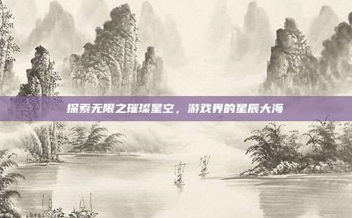 探索无限之璀璨星空,游戏界的星辰大海