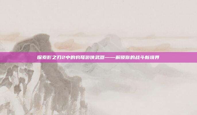 探索影之刃2中的豹弩游侠武器——解锁你的战斗新境界