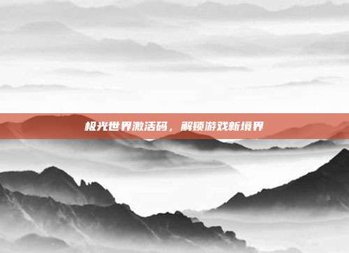 极光世界激活码，解锁游戏新境界