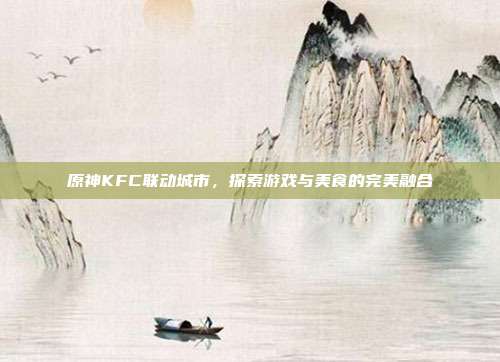 原神KFC联动城市，探索游戏与美食的完美融合