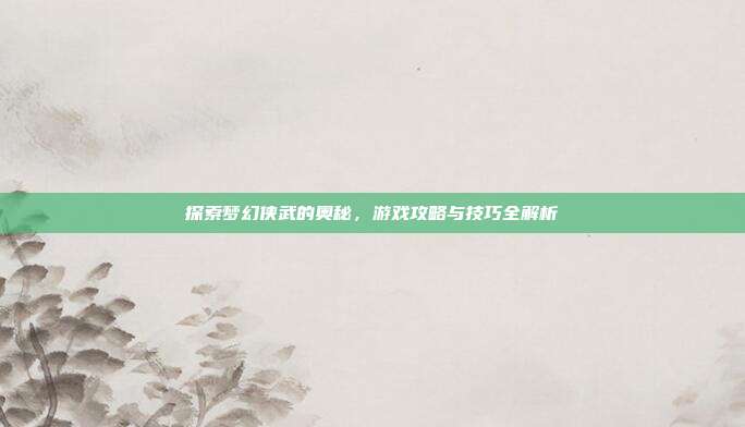 探索梦幻侠武的奥秘,游戏攻略与技巧全解析