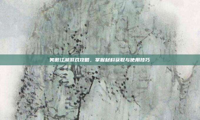 笑傲江湖游戏攻略，掌握材料获取与使用技巧