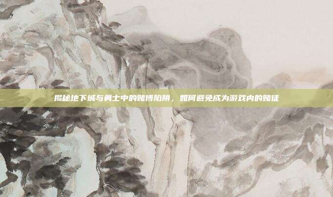 揭秘地下城与勇士中的赌博陷阱，如何避免成为游戏内的赌徒