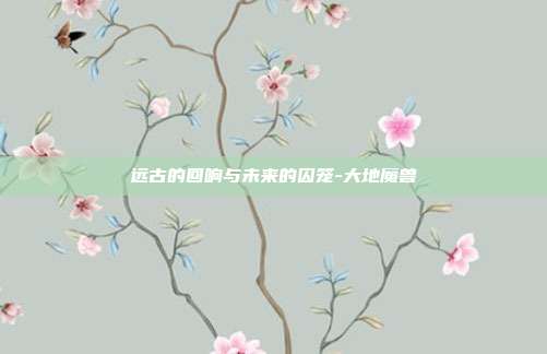 远古的回响与未来的囚笼-大地魔兽