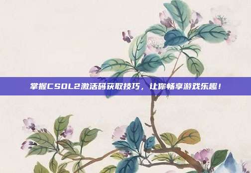 掌握CSOL2激活码获取技巧，让你畅享游戏乐趣！