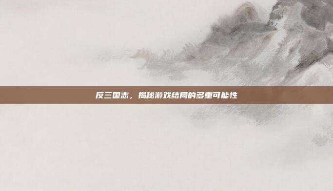 反三国志，揭秘游戏结局的多重可能性