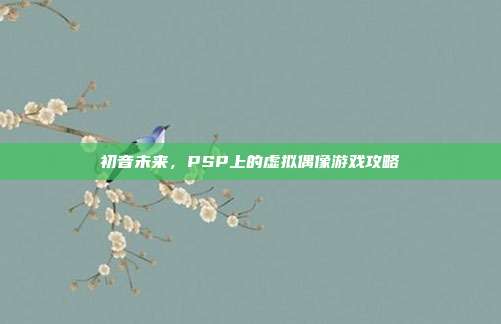 初音未来，PSP上的虚拟偶像游戏攻略