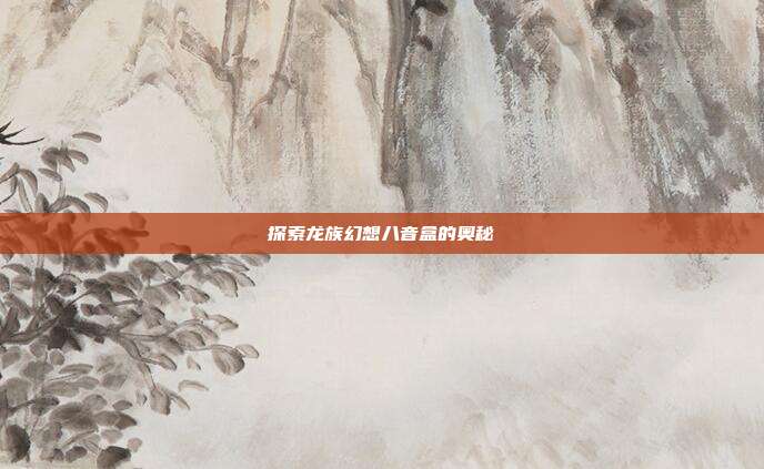 探索龙族幻想八音盒的奥秘