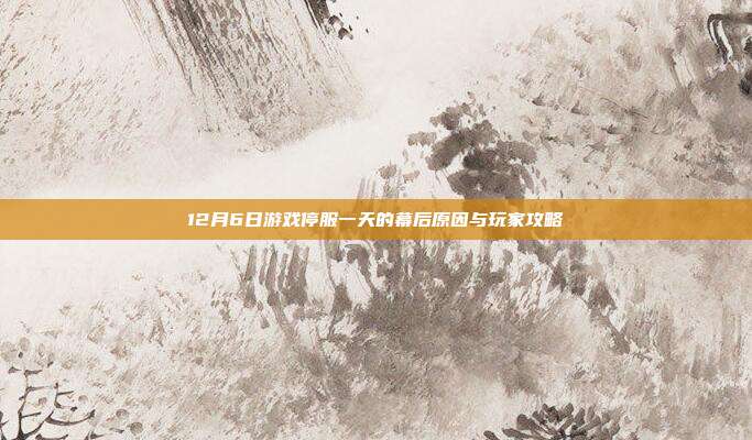12月6日游戏停服一天的幕后原因与玩家攻略