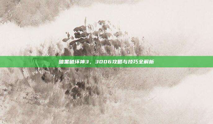 暗黑破坏神3，3006攻略与技巧全解析