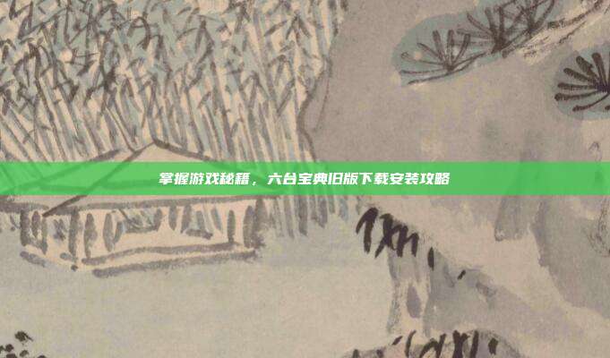 掌握游戏秘籍，六台宝典旧版下载安装攻略