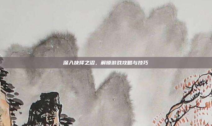 深入抉择之沼,解锁游戏攻略与技巧