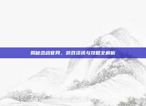 揭秘恋战官网,游戏资讯与攻略全解析