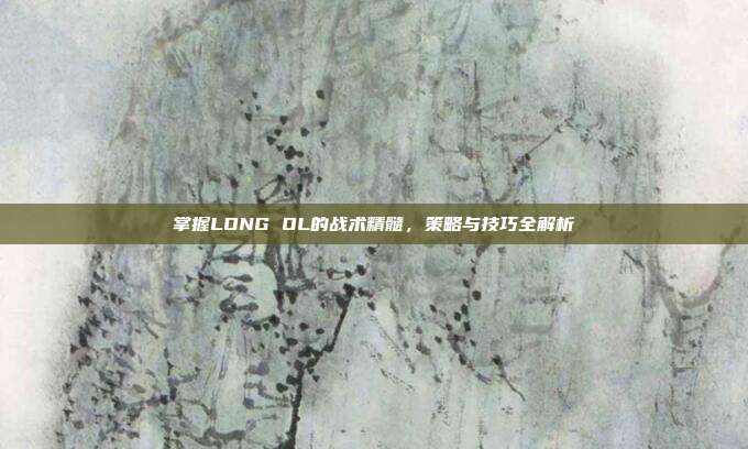 掌握LONG OL的战术精髓，策略与技巧全解析