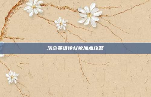 洛奇英雄传杖娘加点攻略