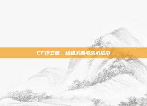 CF捍卫者,终极武器与战术指南