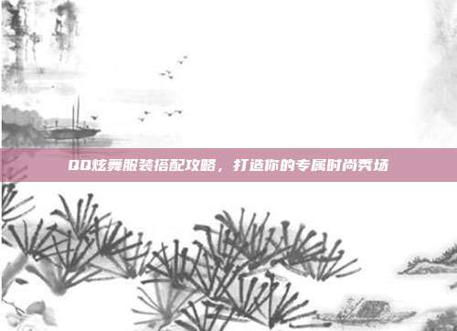 QQ炫舞服装搭配攻略,打造你的专属时尚秀场