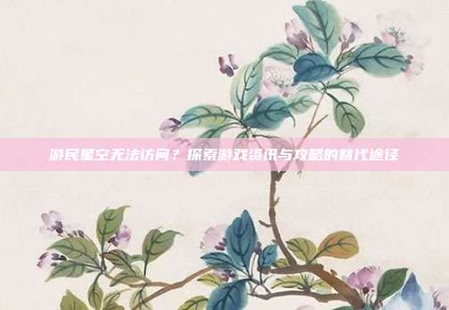 游民星空无法访问?探索游戏资讯与攻略的替代途径