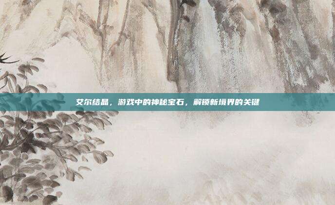 艾尔结晶,游戏中的神秘宝石,解锁新境界的关键