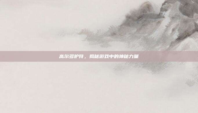 高尔多护符，揭秘游戏中的神秘力量