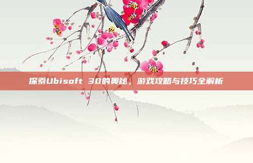 探索Ubisoft 30的奥秘,游戏攻略与技巧全解析