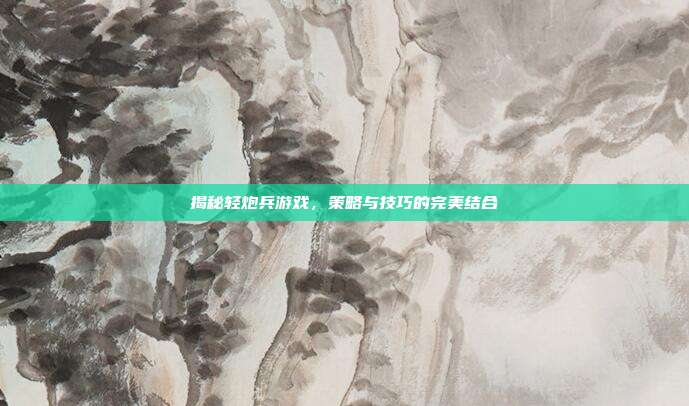 揭秘轻炮兵游戏,策略与技巧的完美结合