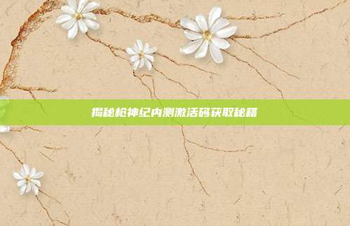 揭秘枪神纪内测激活码获取秘籍