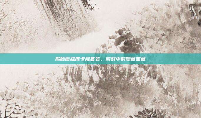 揭秘匿踪库卡隆套装,游戏中的隐藏宝藏