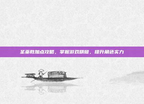 圣巫教加点攻略,掌握游戏精髓,提升角色实力
