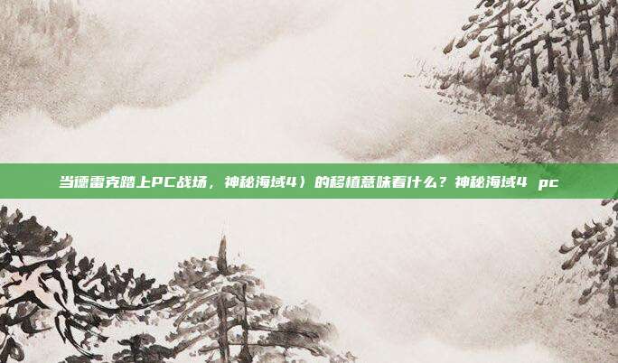 当德雷克踏上PC战场,神秘海域4〉的移植意味着什么?神秘海域4 pc