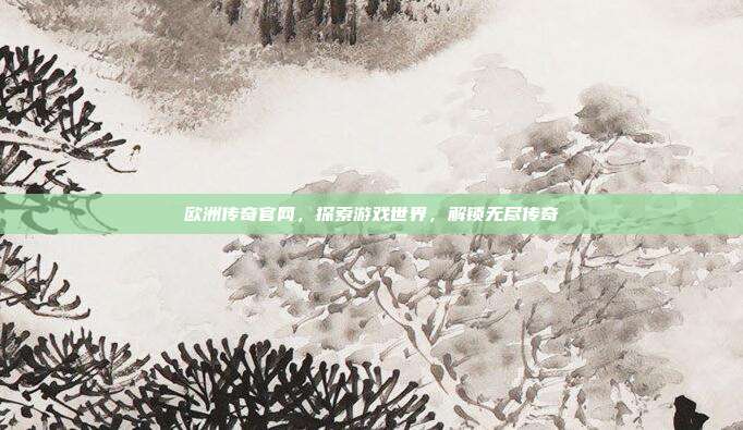 欧洲传奇官网,探索游戏世界,解锁无尽传奇