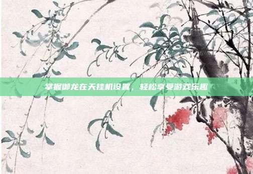 掌握御龙在天挂机设置，轻松享受游戏乐趣