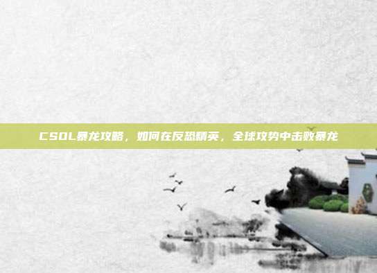 CSOL暴龙攻略,如何在反恐精英,全球攻势中击败暴龙