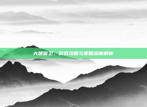 大楚警卫，游戏攻略与策略深度解析