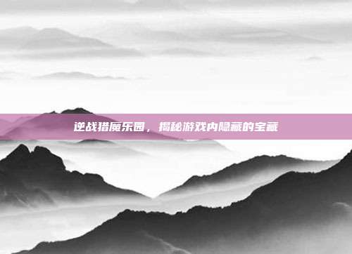 逆战猎魔乐园，揭秘游戏内隐藏的宝藏