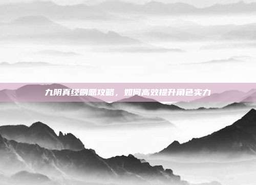 九阴真经刷恶攻略，如何高效提升角色实力