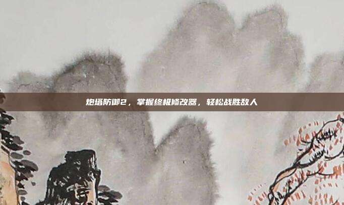 炮塔防御2，掌握终极修改器，轻松战胜敌人