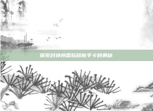 探索封神榜国际版新手卡的奥秘