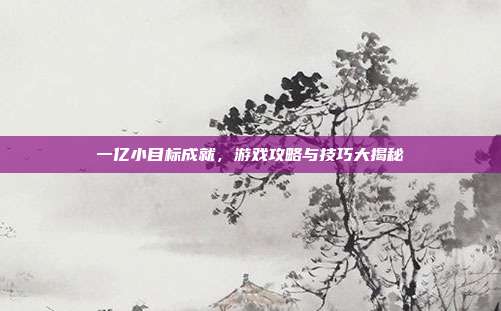 一亿小目标成就,游戏攻略与技巧大揭秘