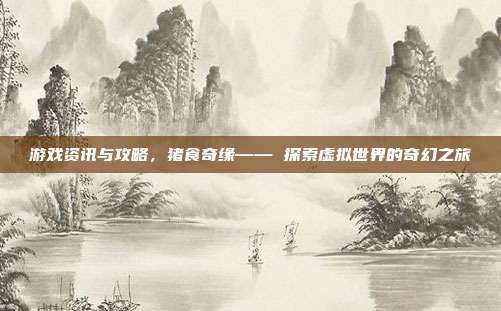 游戏资讯与攻略，猪食奇缘—— 探索虚拟世界的奇幻之旅