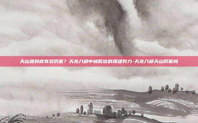 天山派到底有多厉害?天龙八部中被低估的顶级势力-天龙八部天山厉害吗