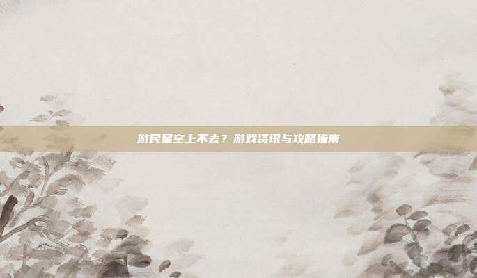 游民星空上不去?游戏资讯与攻略指南