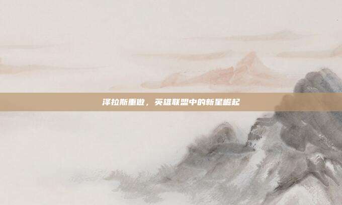 泽拉斯重做,英雄联盟中的新星崛起