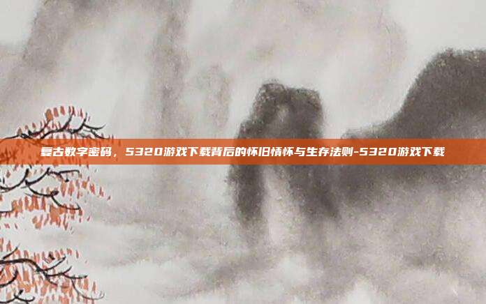 复古数字密码,5320游戏下载背后的怀旧情怀与生存法则-5320游戏下载