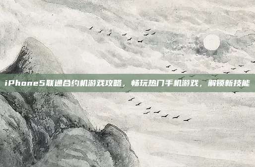iPhone5联通合约机游戏攻略,畅玩热门手机游戏,解锁新技能