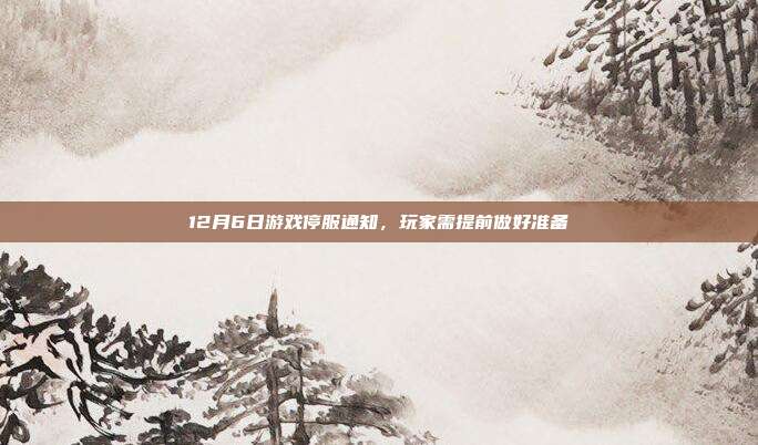 12月6日游戏停服通知,玩家需提前做好准备