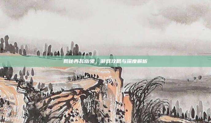 揭秘西瓦幽鬼，游戏攻略与深度解析