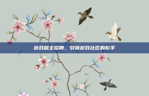 游戏版主招聘,引领游戏社区的舵手
