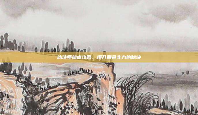 冰洁师加点攻略，提升角色实力的秘诀